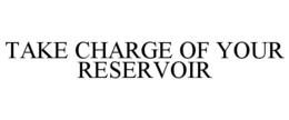 TAKE CHARGE OF YOUR RESERVOIR trademark