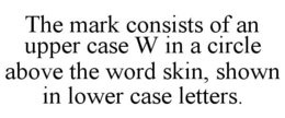 THE MARK CONSISTS OF AN UPPER CASE W IN A CIRCLE ABOVE THE WORD SKIN, SHOWN IN LOWER CASE LETTERS. trademark