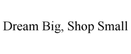 DREAM BIG, SHOP SMALL trademark