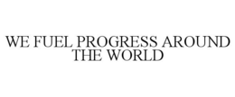WE FUEL PROGRESS AROUND THE WORLD trademark