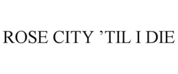 ROSE CITY 'TIL I DIE trademark