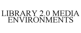 LIBRARY 2.0 MEDIA ENVIRONMENTS trademark