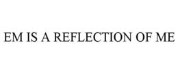 EM IS A REFLECTION OF ME trademark