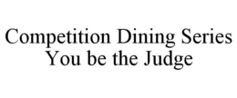 COMPETITION DINING SERIES YOU BE THE JUDGE trademark