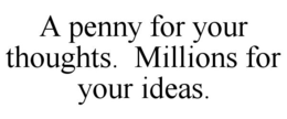 A PENNY FOR YOUR THOUGHTS. MILLIONS FOR YOUR IDEAS. trademark