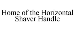 HOME OF THE HORIZONTAL SHAVER HANDLE trademark