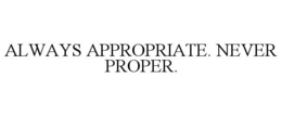 ALWAYS APPROPRIATE. NEVER PROPER. trademark