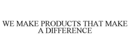 WE MAKE PRODUCTS THAT MAKE A DIFFERENCE trademark