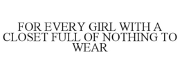 FOR EVERY GIRL WITH A CLOSET FULL OF NOTHING TO WEAR trademark