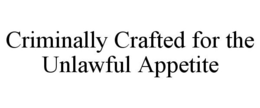 CRIMINALLY CRAFTED FOR THE UNLAWFUL APPETITE trademark