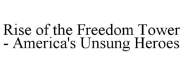 RISE OF THE FREEDOM TOWER - AMERICA'S UNSUNG HEROES trademark