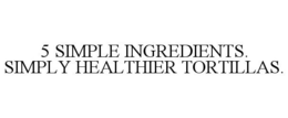 5 SIMPLE INGREDIENTS. SIMPLY HEALTHIER TORTILLAS. trademark
