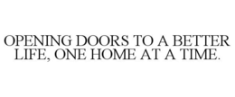 OPENING DOORS TO A BETTER LIFE, ONE HOME AT A TIME. trademark