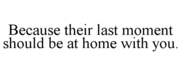 BECAUSE THEIR LAST MOMENT SHOULD BE AT HOME WITH YOU. trademark
