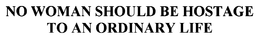 NO WOMAN SHOULD BE HOSTAGE TO AN ORDINARY LIFE trademark
