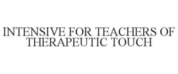 INTENSIVE FOR TEACHERS OF THERAPEUTIC TOUCH trademark