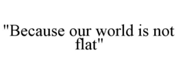 "BECAUSE OUR WORLD IS NOT FLAT" trademark