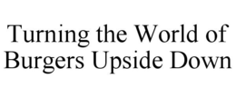 TURNING THE WORLD OF BURGERS UPSIDE DOWN trademark