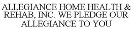 ALLEGIANCE HOME HEALTH & REHAB, INC. WE PLEDGE OUR ALLEGIANCE TO YOU trademark