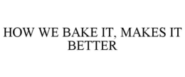 HOW WE BAKE IT, MAKES IT BETTER trademark