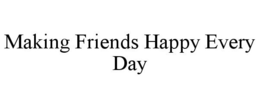 MAKING FRIENDS HAPPY EVERY DAY trademark