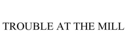TROUBLE AT THE MILL trademark