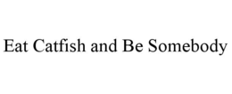 EAT CATFISH AND BE SOMEBODY trademark