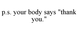 P.S. YOUR BODY SAYS "THANK YOU." trademark