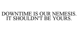 DOWNTIME IS OUR NEMESIS. IT SHOULDN'T BE YOURS. trademark