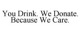 YOU DRINK. WE DONATE. BECAUSE WE CARE. trademark