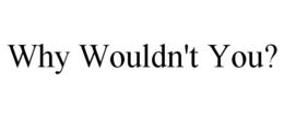WHY WOULDN'T YOU? trademark