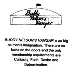 BUDDY NELSON'S HANGAR BUDDY NELSON'S HANGAR IS AS BIG AS MAN'S IMAGINATION. THERE ARE NO LOCKS ON THE DOORS AND THE ONLY MEMBERSHIP REQUIREMENTS ARE CURIOSITY, FAITH, DESIRE AND DETERMINATION trademark