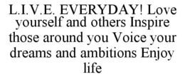 L.I.V.E. EVERYDAY! LOVE YOURSELF AND OTHERS INSPIRE THOSE AROUND YOU VOICE YOUR DREAMS AND AMBITIONS ENJOY LIFE trademark
