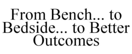 FROM BENCH... TO BEDSIDE... TO BETTER OUTCOMES trademark