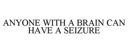 ANYONE WITH A BRAIN CAN HAVE A SEIZURE trademark