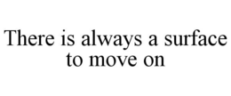 THERE IS ALWAYS A SURFACE TO MOVE ON trademark