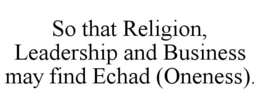 SO THAT RELIGION, LEADERSHIP AND BUSINESS MAY FIND ECHAD (ONENESS). trademark