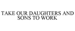 TAKE OUR DAUGHTERS AND SONS TO WORK trademark