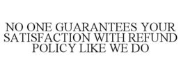 NO ONE GUARANTEES YOUR SATISFACTION WITH REFUND POLICY LIKE WE DO trademark
