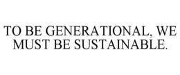 TO BE GENERATIONAL, WE MUST BE SUSTAINABLE. trademark