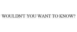 WOULDN'T YOU WANT TO KNOW? trademark