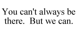 YOU CAN'T ALWAYS BE THERE. BUT WE CAN. trademark