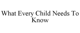 WHAT EVERY CHILD NEEDS TO KNOW trademark