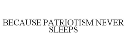 BECAUSE PATRIOTISM NEVER SLEEPS trademark
