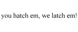 YOU HATCH EM, WE LATCH EM! trademark
