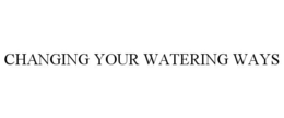 CHANGING YOUR WATERING WAYS trademark