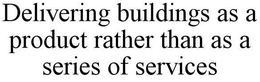 DELIVERING BUILDINGS AS A PRODUCT RATHER THAN AS A SERIES OF SERVICES trademark