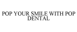 POP YOUR SMILE WITH POP DENTAL trademark