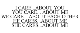 I CARE...ABOUT YOU YOU CARE... ABOUT ME WE CARE... ABOUT EACH OTHER HE CARES...ABOUT ME SHE CARES...ABOUT ME trademark