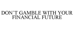 DON'T GAMBLE WITH YOUR FINANCIAL FUTURE trademark